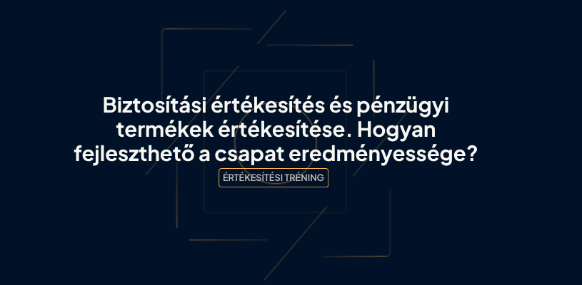 Biztosítási értékesítés és pénzügyi termékek értékesítése. Hogyan fejleszthető a csapat eredményessége?